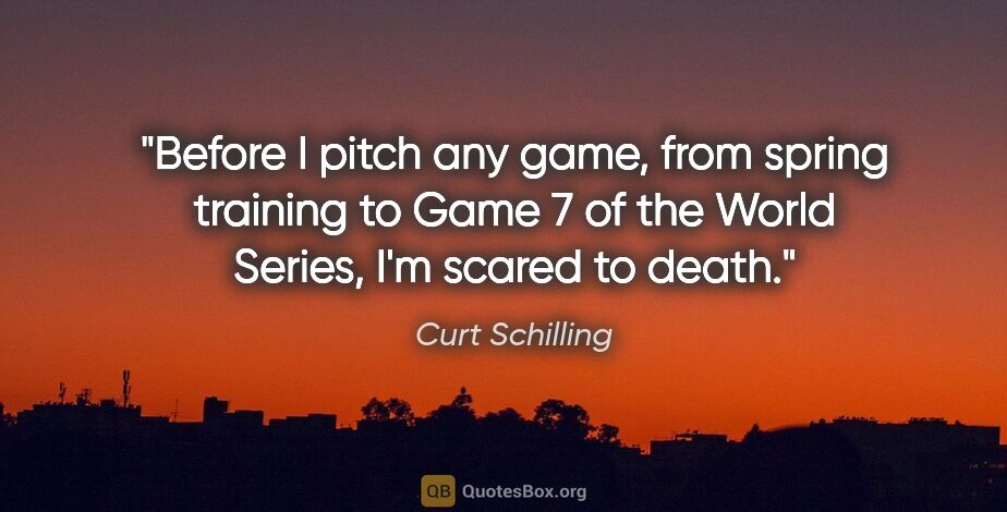 Curt Schilling quote: "Before I pitch any game, from spring training to Game 7 of the..."