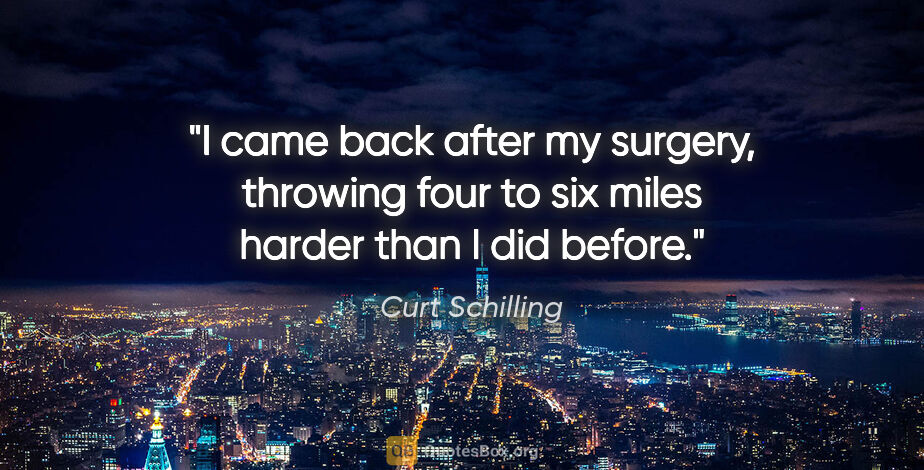 Curt Schilling quote: "I came back after my surgery, throwing four to six miles..."