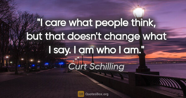 Curt Schilling quote: "I care what people think, but that doesn't change what I say...."