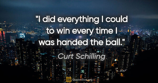 Curt Schilling quote: "I did everything I could to win every time I was handed the ball."