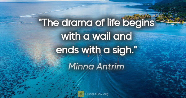 Minna Antrim quote: "The drama of life begins with a wail and ends with a sigh."