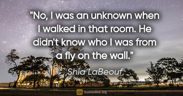 Shia LaBeouf quote: "No, I was an unknown when I walked in that room. He didn't..."