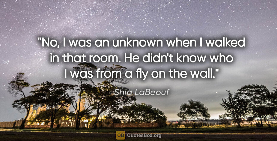 Shia LaBeouf quote: "No, I was an unknown when I walked in that room. He didn't..."