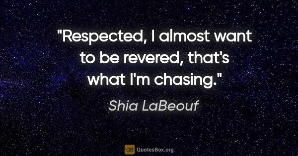 Shia LaBeouf quote: "Respected, I almost want to be revered, that's what I'm chasing."