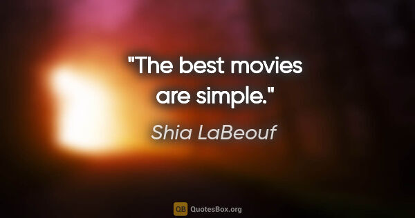 Shia LaBeouf quote: "The best movies are simple."