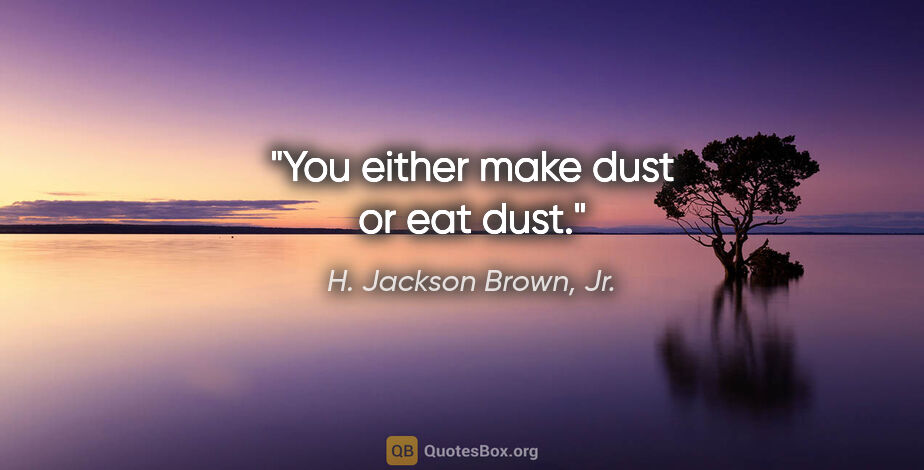 H. Jackson Brown, Jr. quote: "You either make dust or eat dust."