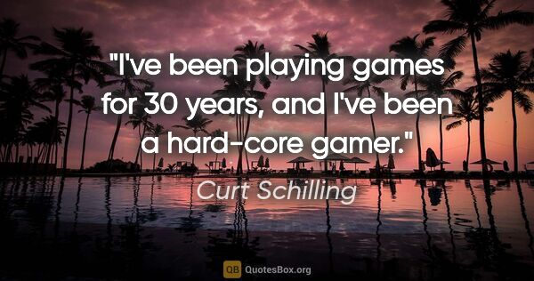 Curt Schilling quote: "I've been playing games for 30 years, and I've been a..."