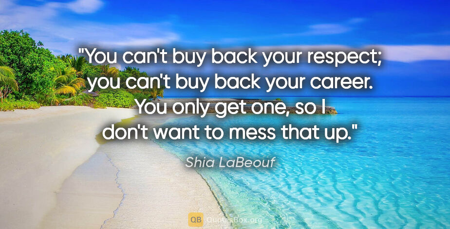 Shia LaBeouf quote: "You can't buy back your respect; you can't buy back your..."