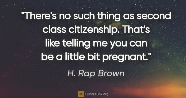 H. Rap Brown quote: "There's no such thing as second class citizenship. That's like..."