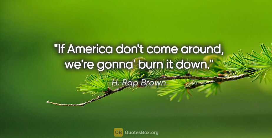 H. Rap Brown quote: "If America don't come around, we're gonna' burn it down."