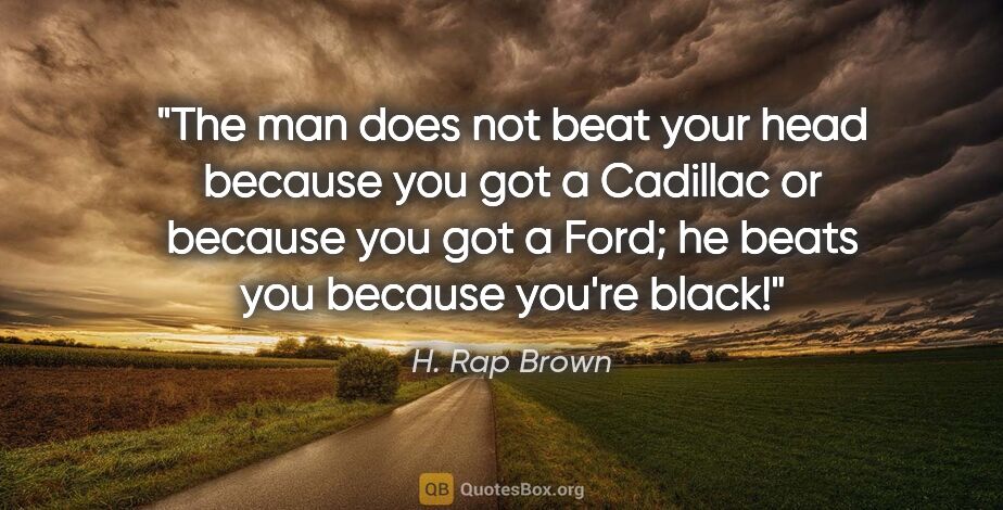 H. Rap Brown quote: "The man does not beat your head because you got a Cadillac or..."