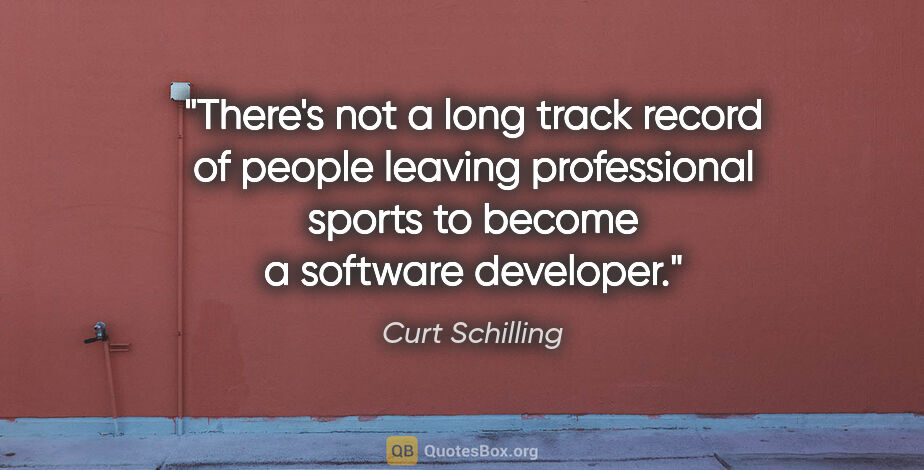 Curt Schilling quote: "There's not a long track record of people leaving professional..."