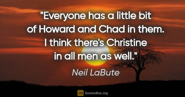 Neil LaBute quote: "Everyone has a little bit of Howard and Chad in them. I think..."