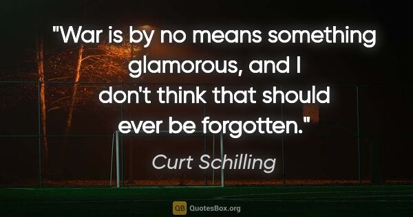 Curt Schilling quote: "War is by no means something glamorous, and I don't think that..."