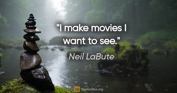 Neil LaBute quote: "I make movies I want to see."