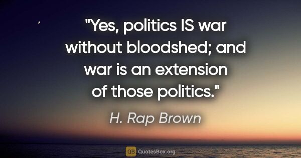 H. Rap Brown quote: "Yes, politics IS war without bloodshed; and war is an..."