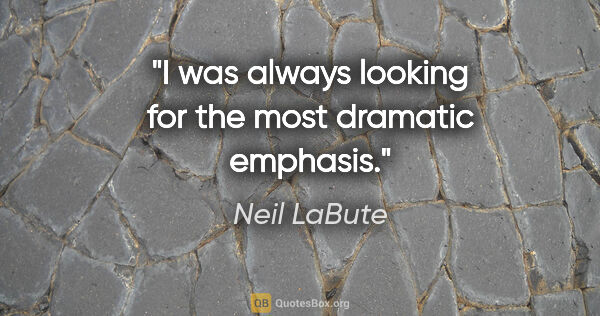 Neil LaBute quote: "I was always looking for the most dramatic emphasis."