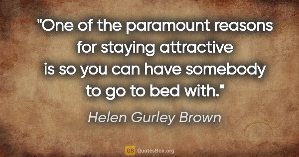 Helen Gurley Brown quote: "One of the paramount reasons for staying attractive is so you..."