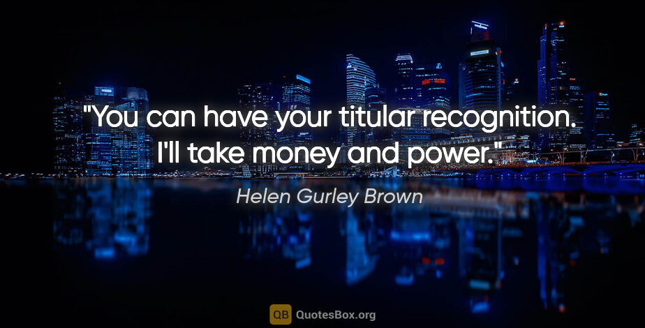 Helen Gurley Brown quote: "You can have your titular recognition. I'll take money and power."