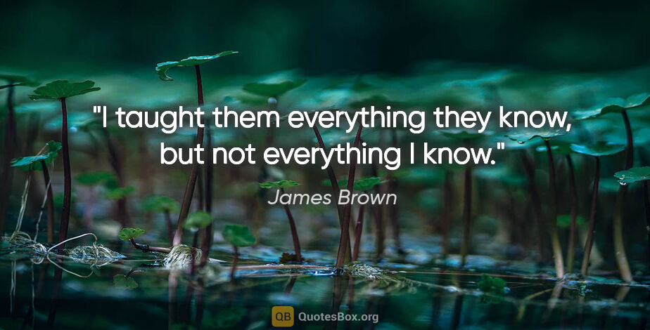 James Brown quote: "I taught them everything they know, but not everything I know."