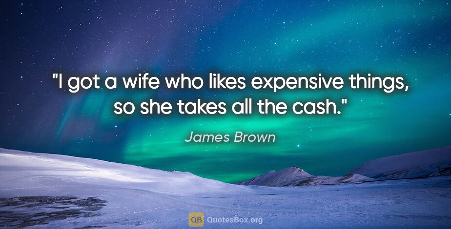 James Brown quote: "I got a wife who likes expensive things, so she takes all the..."