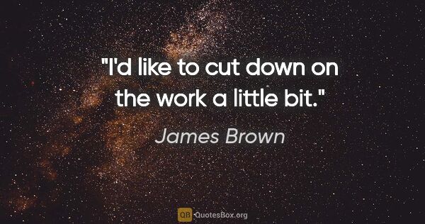 James Brown quote: "I'd like to cut down on the work a little bit."