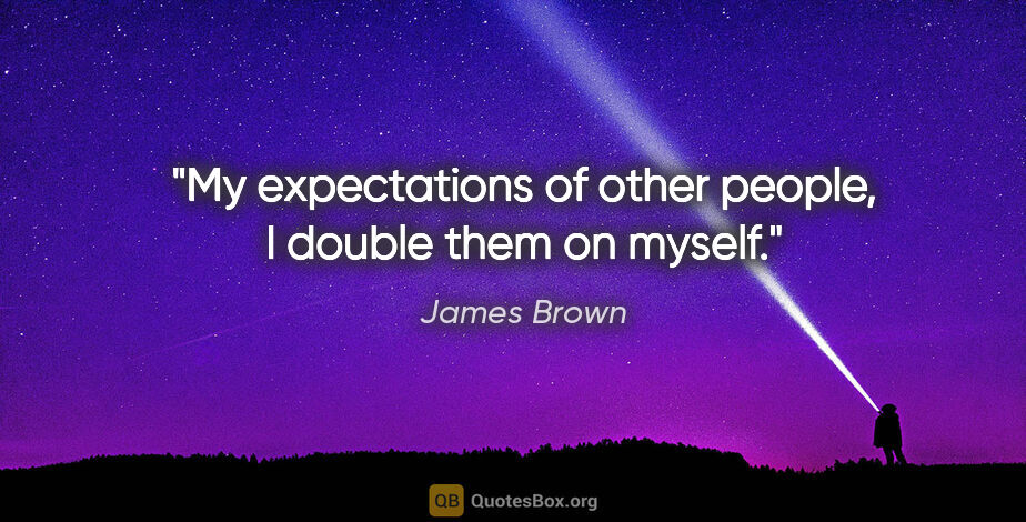 James Brown quote: "My expectations of other people, I double them on myself."