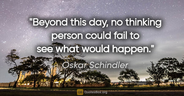 Oskar Schindler quote: "Beyond this day, no thinking person could fail to see what..."