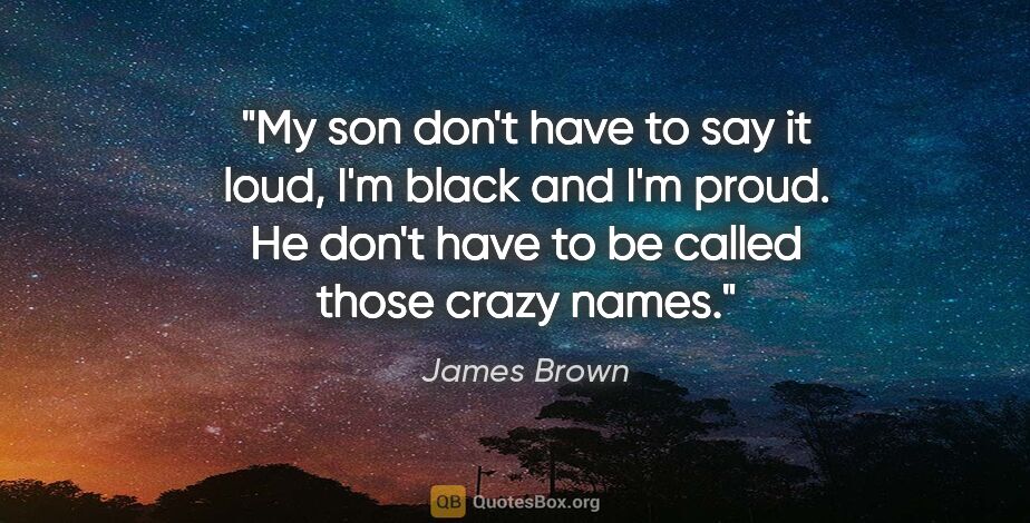 James Brown quote: "My son don't have to say it loud, I'm black and I'm proud. He..."