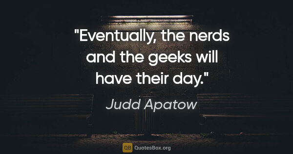 Judd Apatow quote: "Eventually, the nerds and the geeks will have their day."