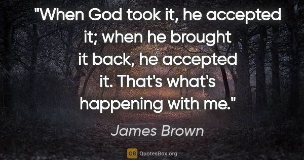 James Brown quote: "When God took it, he accepted it; when he brought it back, he..."