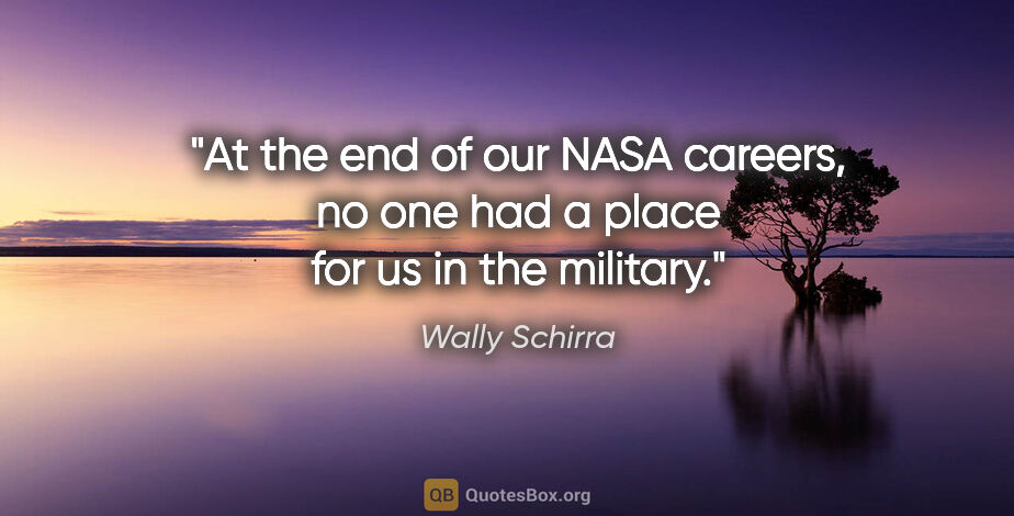 Wally Schirra quote: "At the end of our NASA careers, no one had a place for us in..."