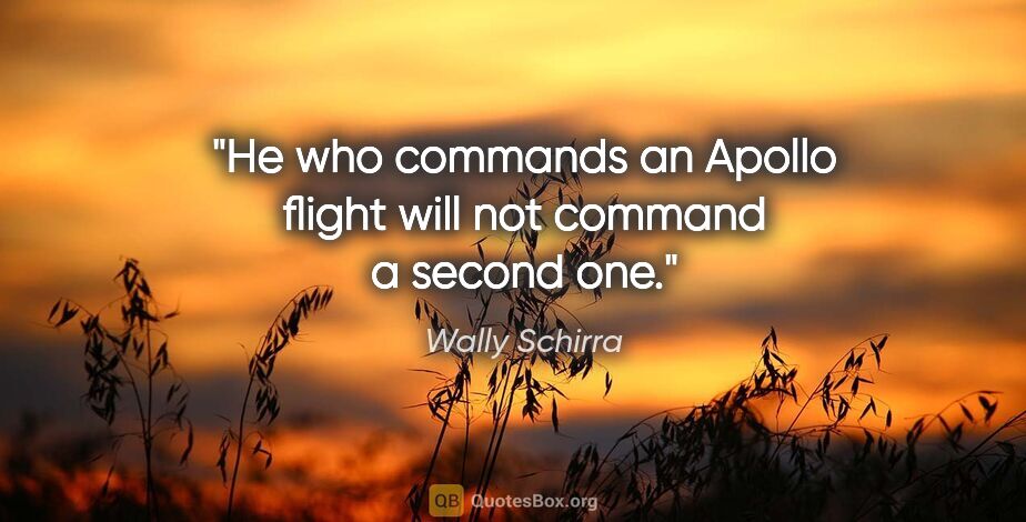 Wally Schirra quote: "He who commands an Apollo flight will not command a second one."