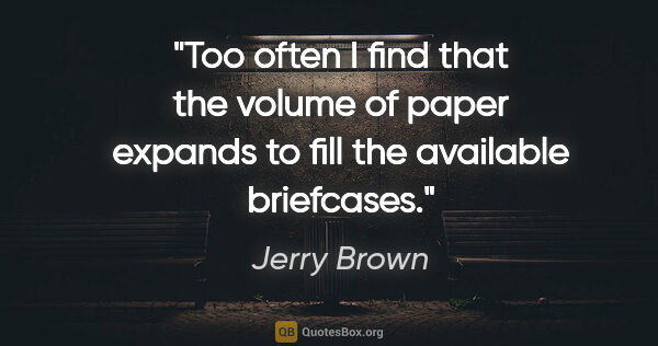 Jerry Brown quote: "Too often I find that the volume of paper expands to fill the..."