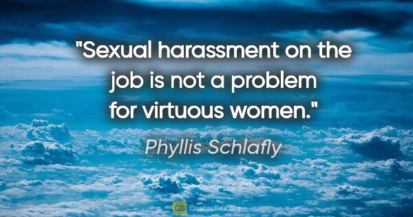 Phyllis Schlafly quote: "Sexual harassment on the job is not a problem for virtuous women."