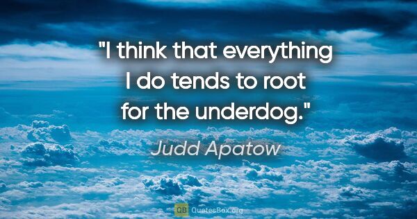 Judd Apatow quote: "I think that everything I do tends to root for the underdog."