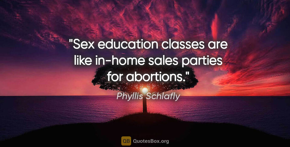 Phyllis Schlafly quote: "Sex education classes are like in-home sales parties for..."