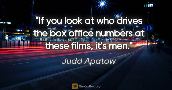 Judd Apatow quote: "If you look at who drives the box office numbers at these..."