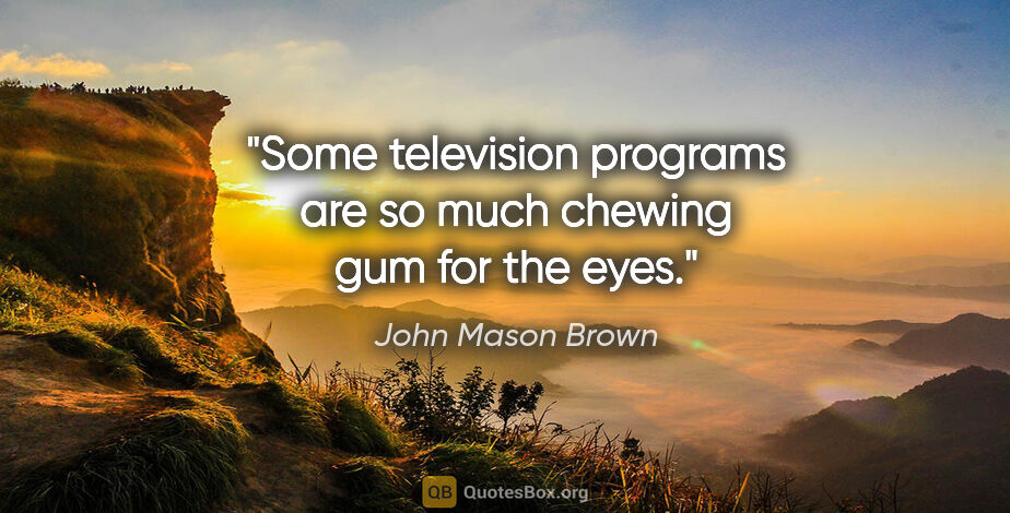 John Mason Brown quote: "Some television programs are so much chewing gum for the eyes."