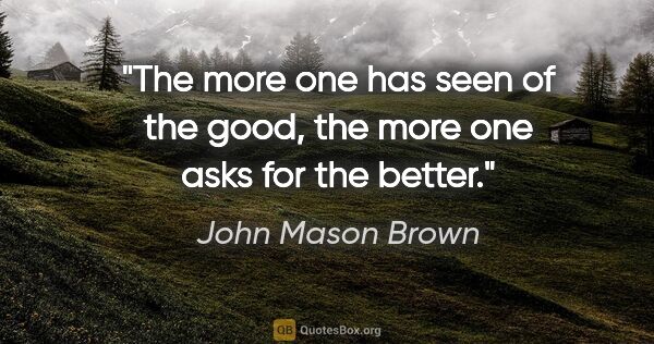 John Mason Brown quote: "The more one has seen of the good, the more one asks for the..."