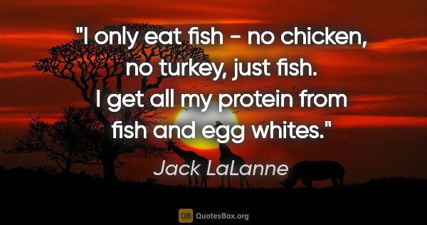 Jack LaLanne quote: "I only eat fish - no chicken, no turkey, just fish. I get all..."