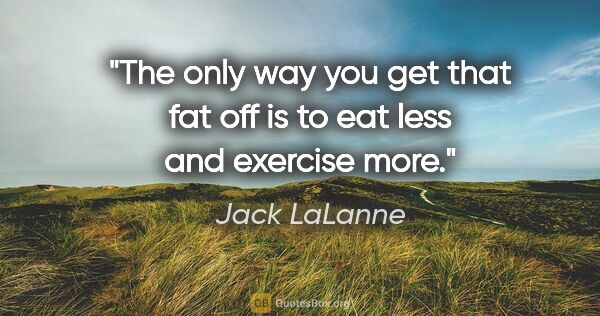 Jack LaLanne quote: "The only way you get that fat off is to eat less and exercise..."
