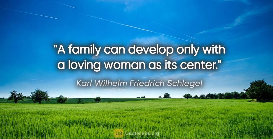 Karl Wilhelm Friedrich Schlegel quote: "A family can develop only with a loving woman as its center."