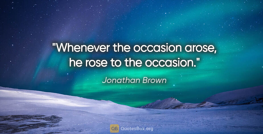 Jonathan Brown quote: "Whenever the occasion arose, he rose to the occasion."