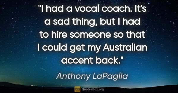 Anthony LaPaglia quote: "I had a vocal coach. It's a sad thing, but I had to hire..."