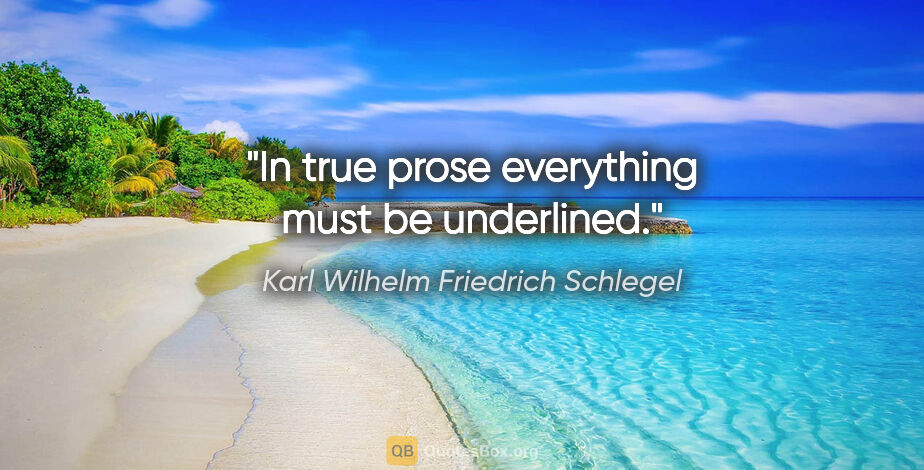 Karl Wilhelm Friedrich Schlegel quote: "In true prose everything must be underlined."