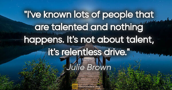 Julie Brown quote: "I've known lots of people that are talented and nothing..."