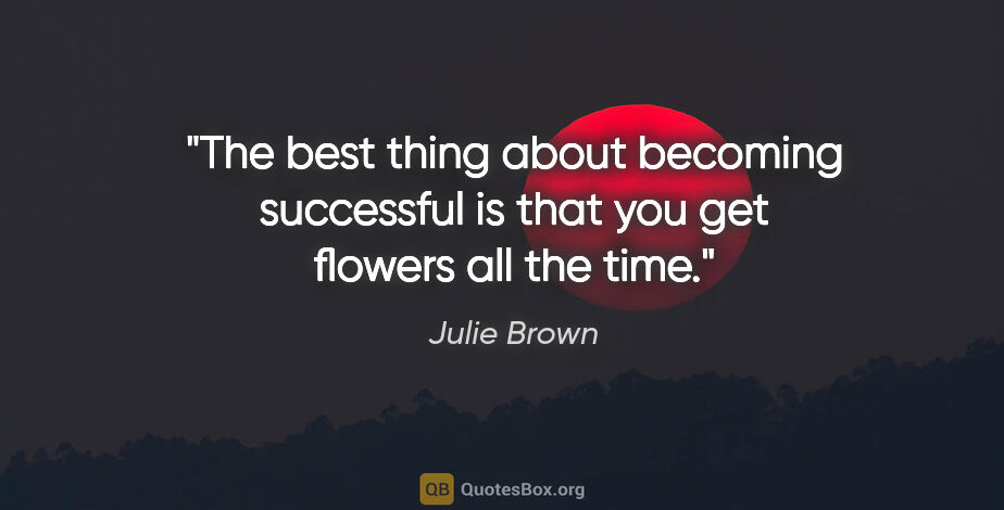 Julie Brown quote: "The best thing about becoming successful is that you get..."