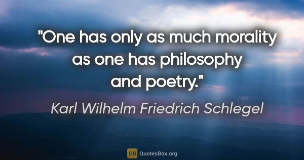 Karl Wilhelm Friedrich Schlegel quote: "One has only as much morality as one has philosophy and poetry."