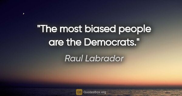 Raul Labrador quote: "The most biased people are the Democrats."